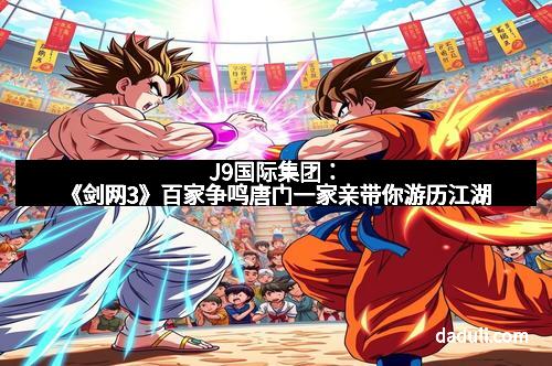 J9国际集团:《剑网3》百家争鸣唐门一家亲带你游历江湖 J9国际集团:《剑网3》百家争鸣唐门一家亲带你游历江湖